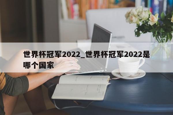 世界杯冠军2022_世界杯冠军2022是哪个国家