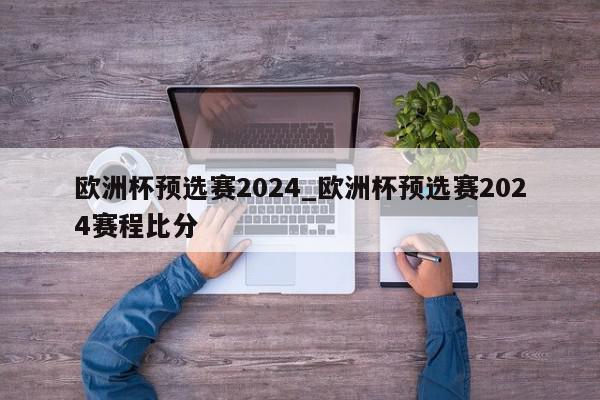 欧洲杯预选赛2024_欧洲杯预选赛2024赛程比分