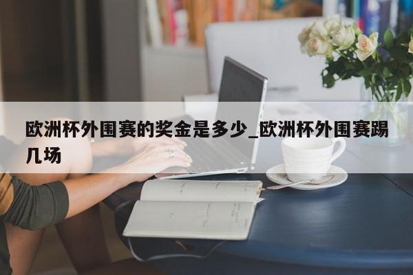 欧洲杯外围赛的奖金是多少_欧洲杯外围赛踢几场