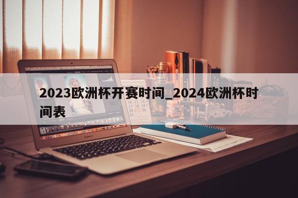 2023欧洲杯开赛时间_2024欧洲杯时间表