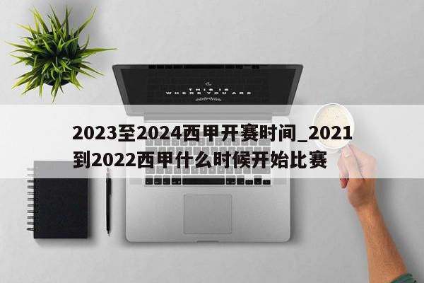 2023至2024西甲开赛时间_2021到2022西甲什么时候开始比赛