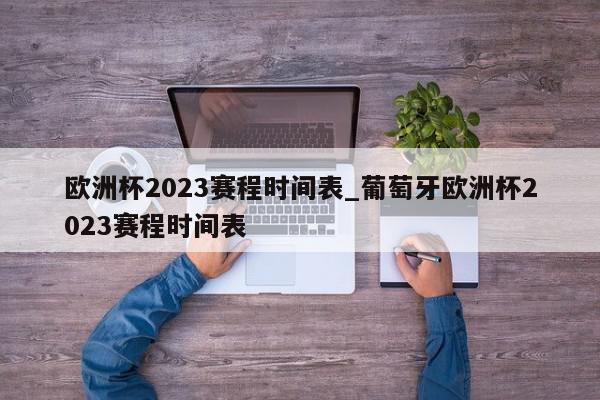 欧洲杯2023赛程时间表_葡萄牙欧洲杯2023赛程时间表