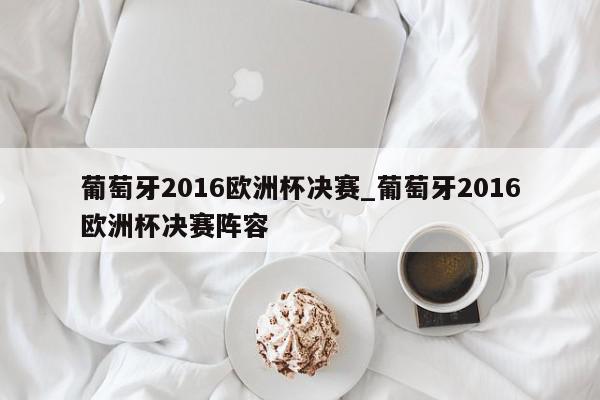 葡萄牙2016欧洲杯决赛_葡萄牙2016欧洲杯决赛阵容