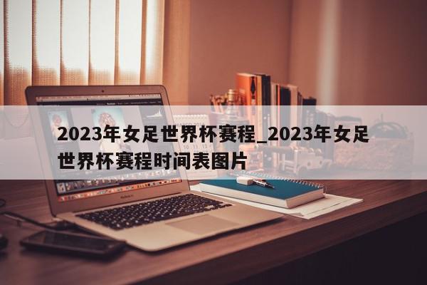 2023年女足世界杯赛程_2023年女足世界杯赛程时间表图片