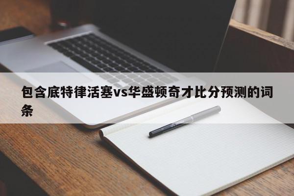 包含底特律活塞vs华盛顿奇才比分预测的词条