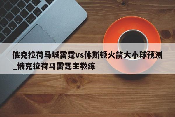 俄克拉荷马城雷霆vs休斯顿火箭大小球预测_俄克拉荷马雷霆主教练