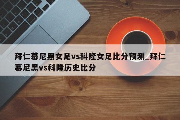 拜仁慕尼黑女足vs科隆女足比分预测_拜仁慕尼黑vs科隆历史比分