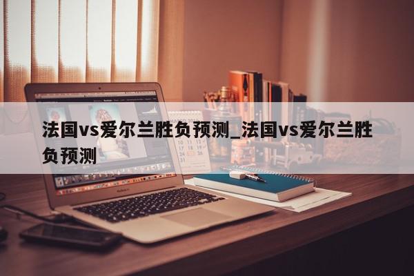 法国vs爱尔兰胜负预测_法国vs爱尔兰胜负预测