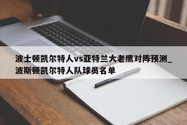 波士顿凯尔特人vs亚特兰大老鹰对阵预测_波斯顿凯尔特人队球员名单