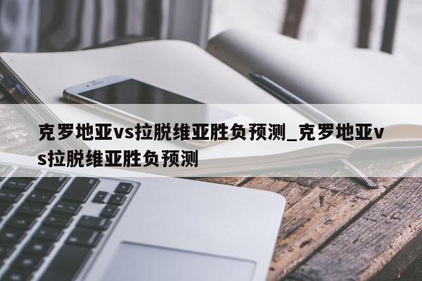 克罗地亚vs拉脱维亚胜负预测_克罗地亚vs拉脱维亚胜负预测