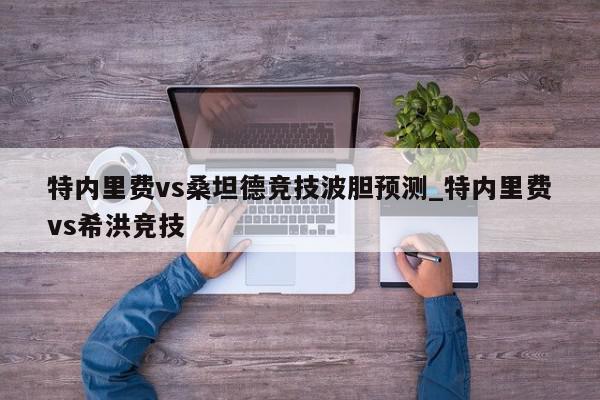 特内里费vs桑坦德竞技波胆预测_特内里费vs希洪竞技