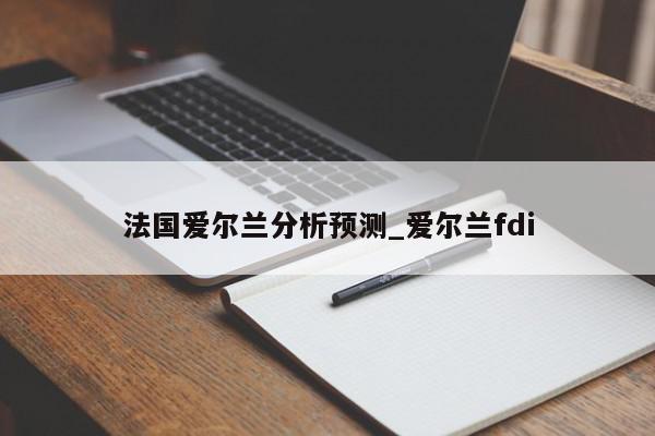 法国爱尔兰分析预测_爱尔兰fdi