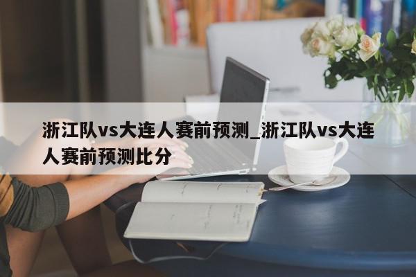 浙江队vs大连人赛前预测_浙江队vs大连人赛前预测比分