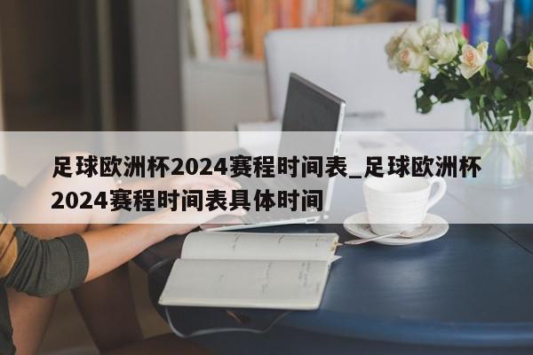 足球欧洲杯2024赛程时间表_足球欧洲杯2024赛程时间表具体时间