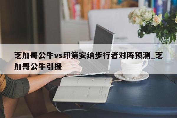 芝加哥公牛vs印第安纳步行者对阵预测_芝加哥公牛引援