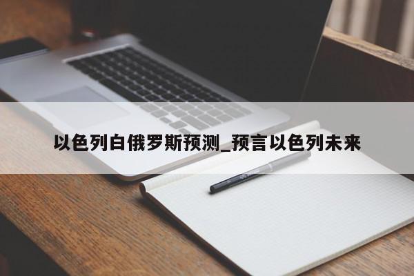 以色列白俄罗斯预测_预言以色列未来