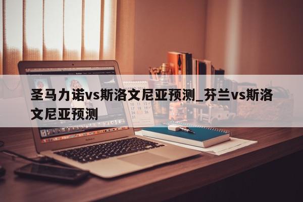 圣马力诺vs斯洛文尼亚预测_芬兰vs斯洛文尼亚预测