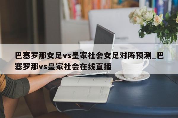 巴塞罗那女足vs皇家社会女足对阵预测_巴塞罗那vs皇家社会在线直播