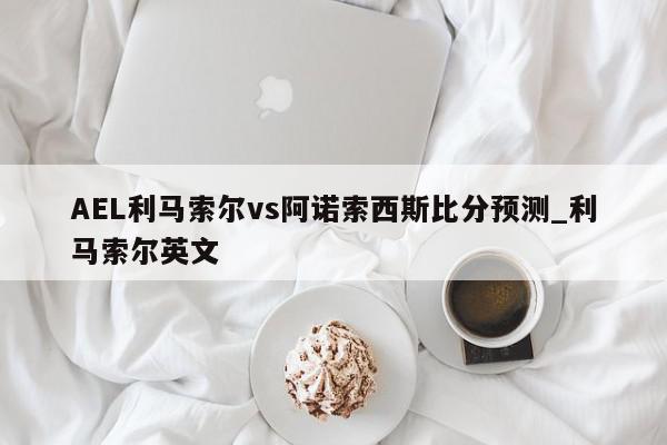 AEL利马索尔vs阿诺索西斯比分预测_利马索尔英文