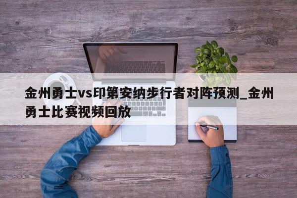 金州勇士vs印第安纳步行者对阵预测_金州勇士比赛视频回放