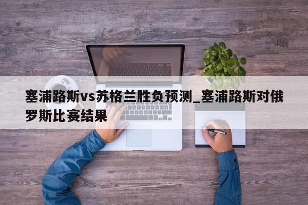 塞浦路斯vs苏格兰胜负预测_塞浦路斯对俄罗斯比赛结果