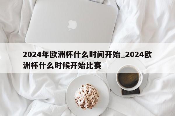 2024年欧洲杯什么时间开始_2024欧洲杯什么时候开始比赛