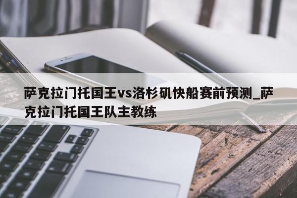 萨克拉门托国王vs洛杉矶快船赛前预测_萨克拉门托国王队主教练