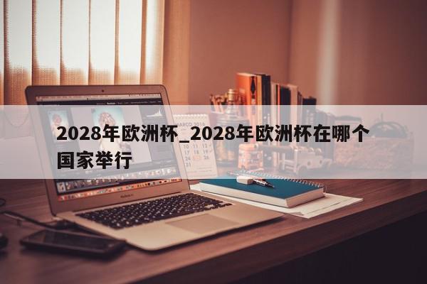 2028年欧洲杯_2028年欧洲杯在哪个国家举行