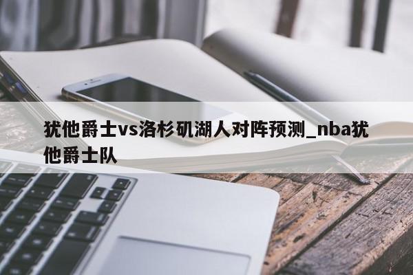 犹他爵士vs洛杉矶湖人对阵预测_nba犹他爵士队