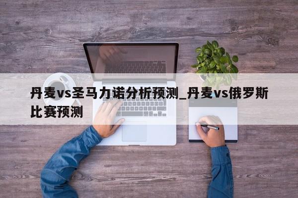 丹麦vs圣马力诺分析预测_丹麦vs俄罗斯比赛预测