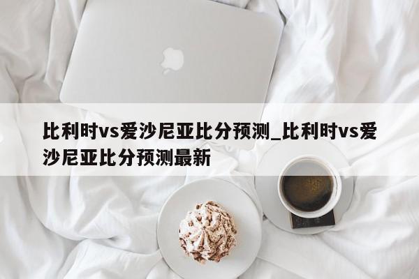 比利时vs爱沙尼亚比分预测_比利时vs爱沙尼亚比分预测最新