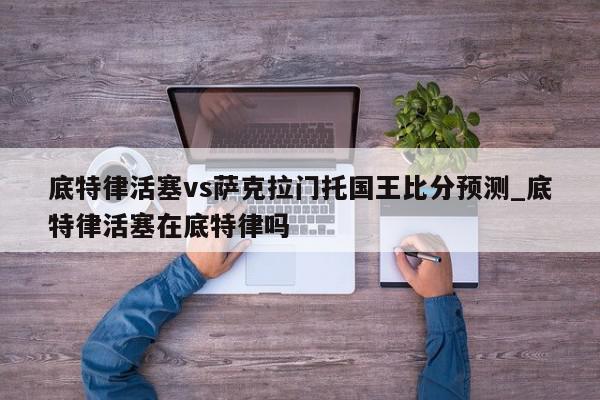 底特律活塞vs萨克拉门托国王比分预测_底特律活塞在底特律吗