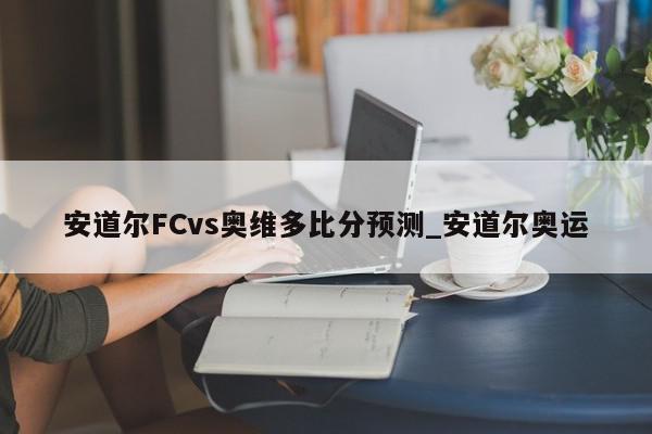 安道尔FCvs奥维多比分预测_安道尔奥运