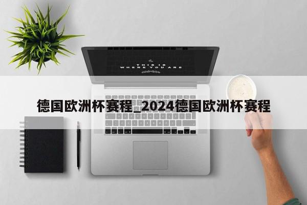 德国欧洲杯赛程_2024德国欧洲杯赛程