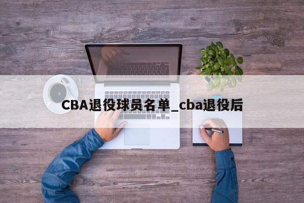 CBA退役球员名单_cba退役后