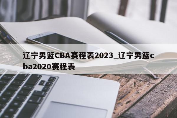 辽宁男篮CBA赛程表2023_辽宁男篮cba2020赛程表