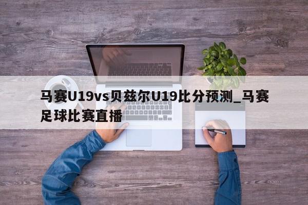 马赛U19vs贝兹尔U19比分预测_马赛足球比赛直播