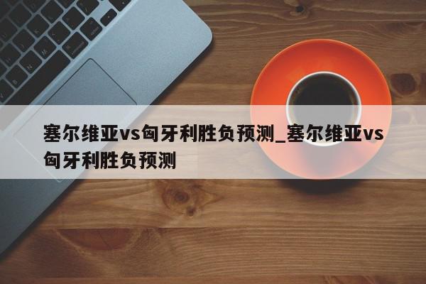 塞尔维亚vs匈牙利胜负预测_塞尔维亚vs匈牙利胜负预测