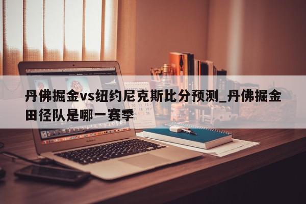 丹佛掘金vs纽约尼克斯比分预测_丹佛掘金田径队是哪一赛季