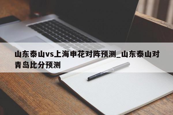 山东泰山vs上海申花对阵预测_山东泰山对青岛比分预测