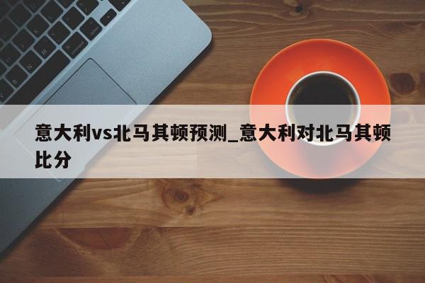 意大利vs北马其顿预测_意大利对北马其顿比分