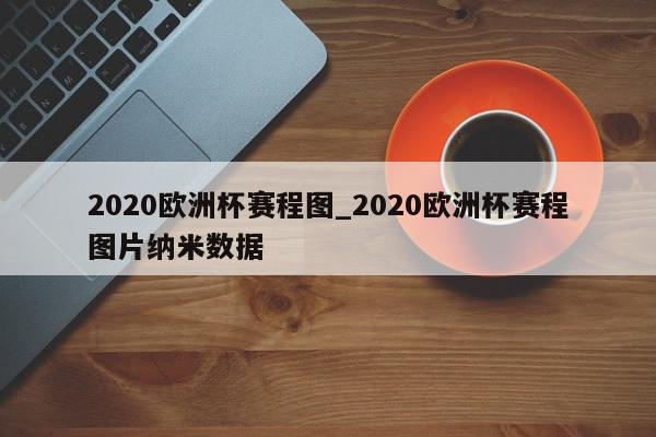 2020欧洲杯赛程图_2020欧洲杯赛程图片纳米数据