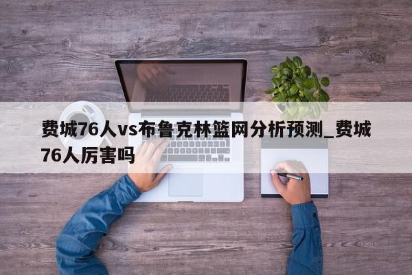 费城76人vs布鲁克林篮网分析预测_费城76人厉害吗