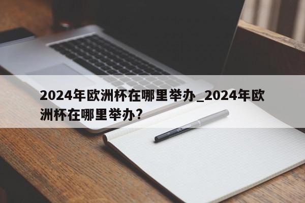 2024年欧洲杯在哪里举办_2024年欧洲杯在哪里举办?