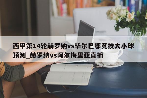 西甲第14轮赫罗纳vs毕尔巴鄂竞技大小球预测_赫罗纳vs阿尔梅里亚直播