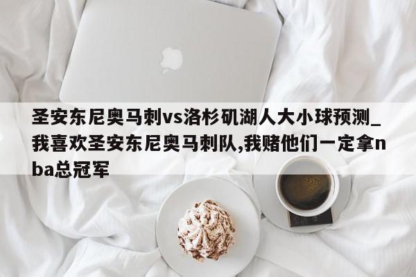 圣安东尼奥马刺vs洛杉矶湖人大小球预测_我喜欢圣安东尼奥马刺队,我赌他们一定拿nba总冠军