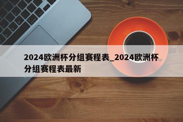 2024欧洲杯分组赛程表_2024欧洲杯分组赛程表最新