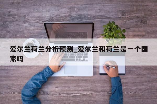 爱尔兰荷兰分析预测_爱尔兰和荷兰是一个国家吗