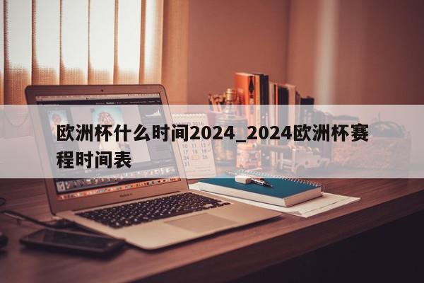 欧洲杯什么时间2024_2024欧洲杯赛程时间表