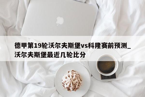 德甲第19轮沃尔夫斯堡vs科隆赛前预测_沃尔夫斯堡最近几轮比分